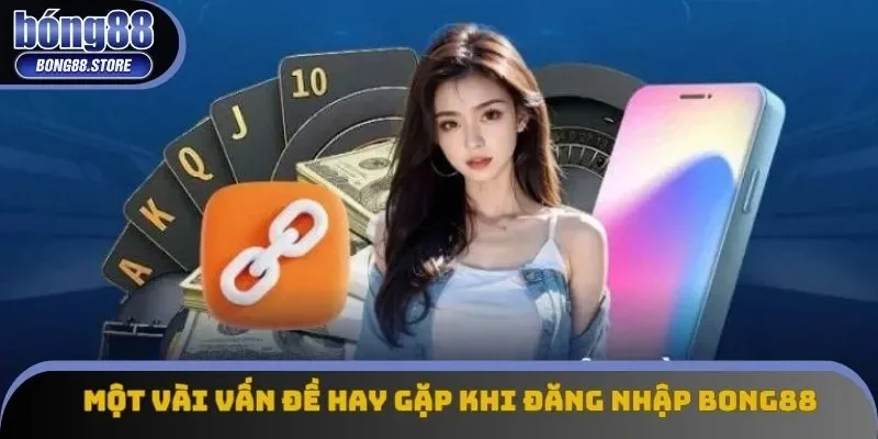 Một vài vấn đề hay gặp khi đăng nhập Bong88 